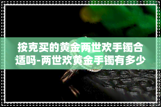 按克买的黄金两世欢手镯合适吗-两世欢黄金手镯有多少克