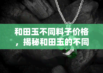 和田玉不同料子价格，揭秘和田玉的不同料子及其对应的价格