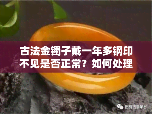 古法金镯子戴一年多钢印不见是否正常？如何处理无钢印问题？