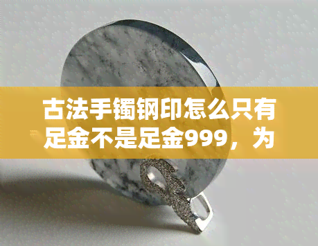 古法手镯钢印怎么只有足金不是足金999，为何古法手镯的钢印只标有“足金”，而非“足金999”？