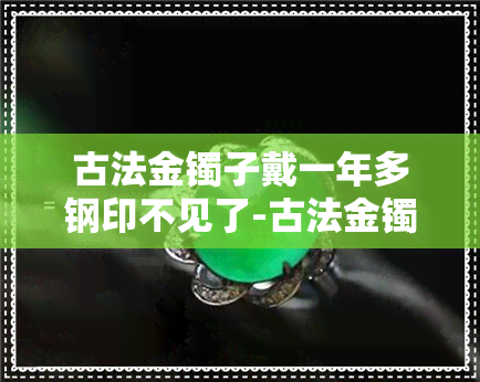 古法金镯子戴一年多钢印不见了-古法金镯子戴一年多钢印不见了怎么办