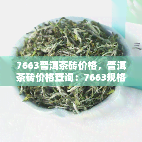 7663普洱茶砖价格，普洱茶砖价格查询：7663规格的售价是多少？