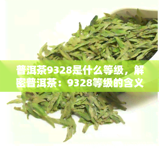 普洱茶9328是什么等级，解密普洱茶：9328等级的含义与特点