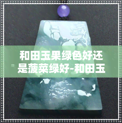 和田玉果绿色好还是菠菜绿好-和田玉果绿色好还是菠菜绿好呢