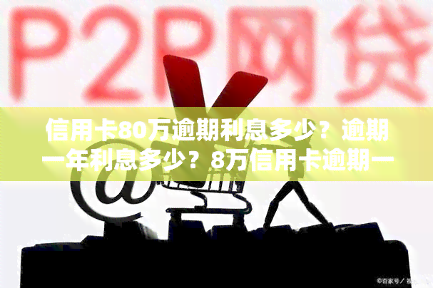 信用卡80万逾期利息多少？逾期一年利息多少？8万信用卡逾期一年利息是多少？信用卡80万逾期还不起怎么办？