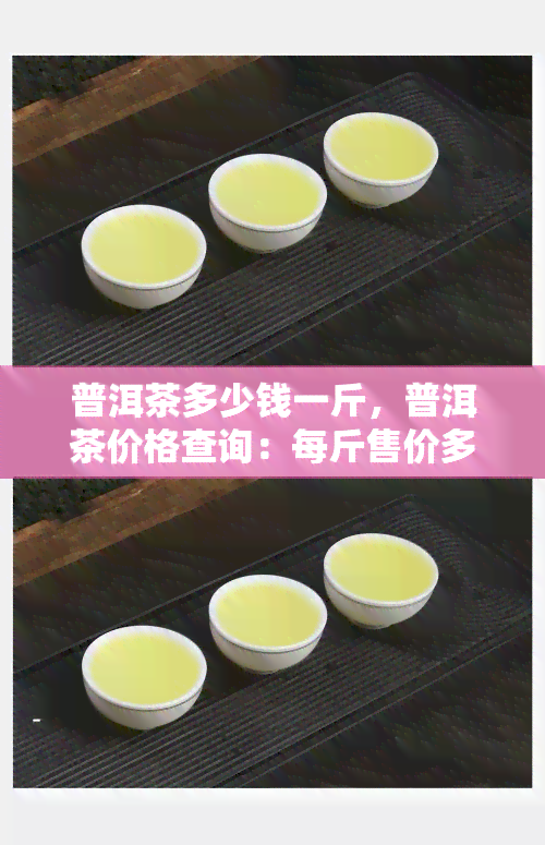 普洱茶多少钱一斤，普洱茶价格查询：每斤售价多少？