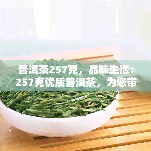 普洱茶257克，品味生活：257克优质普洱茶，为您带来独特的口感体验