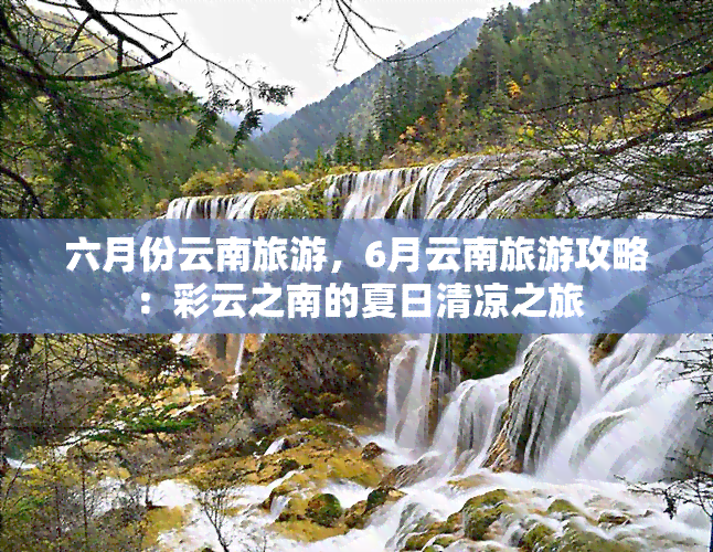 六月份云南旅游，6月云南旅游攻略：彩云之南的夏日清凉之旅