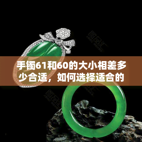 手镯61和60的大小相差多少合适，如何选择适合的手镯尺寸：61与60的差距应保持在多少范围内？