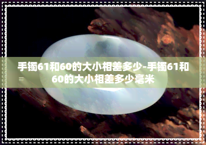 手镯61和60的大小相差多少-手镯61和60的大小相差多少毫米