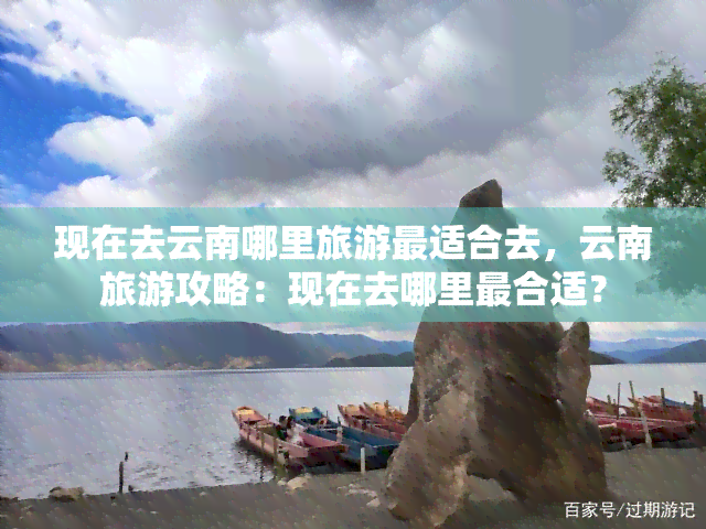 现在去云南哪里旅游最适合去，云南旅游攻略：现在去哪里最合适？