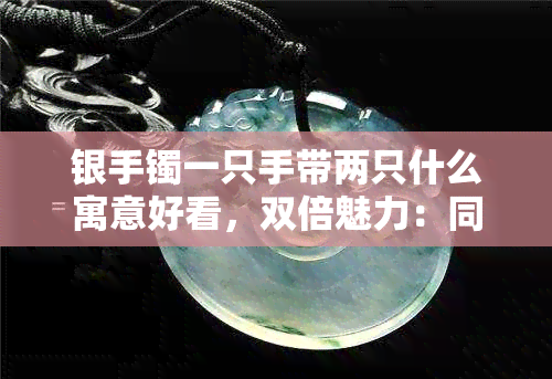 银手镯一只手带两只什么寓意好看，双倍魅力：同时佩戴两只银手镯的时尚搭配建议