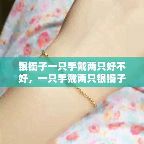 银镯子一只手戴两只好不好，一只手戴两只银镯子：时尚还是困扰？