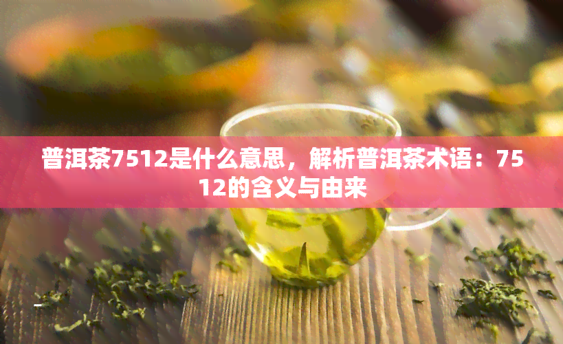 普洱茶7512是什么意思，解析普洱茶术语：7512的含义与由来