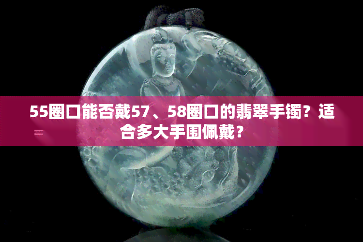 55圈口能否戴57、58圈口的翡翠手镯？适合多大手围佩戴？