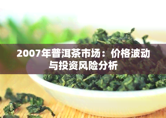 2007年普洱茶市场：价格波动与投资风险分析