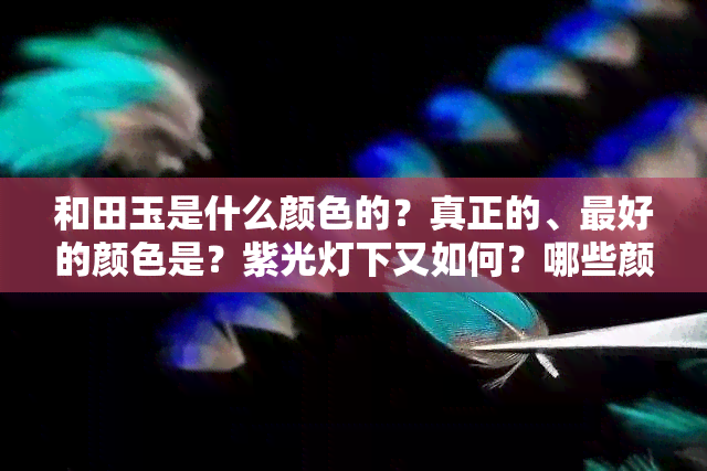 和田玉是什么颜色的？真正的、更好的颜色是？紫光灯下又如何？哪些颜色最不值钱？全在这儿！