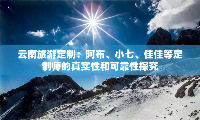 云南旅游定制：阿布、小七、佳佳等定制师的真实性和可靠性探究