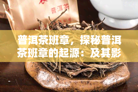 普洱茶班章，探秘普洱茶班章的起源：及其影响