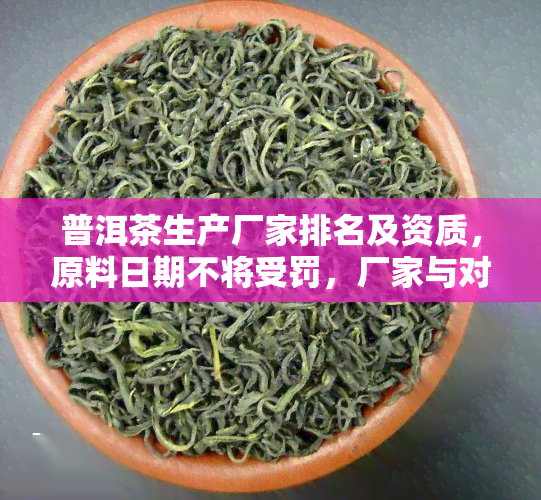 普洱茶生产厂家排名及资质，原料日期不将受罚，厂家与对比分析