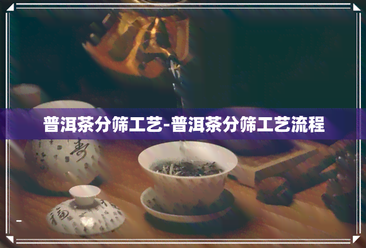 普洱茶分筛工艺-普洱茶分筛工艺流程