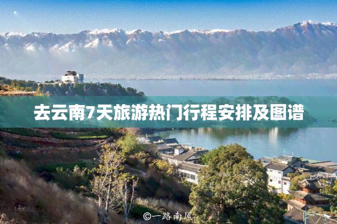 去云南7天旅游热门行程安排及图谱