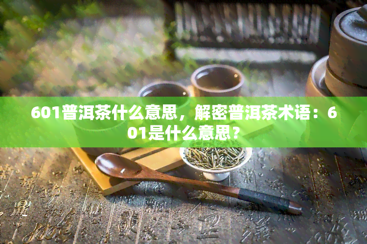 601普洱茶什么意思，解密普洱茶术语：601是什么意思？