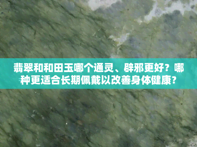 翡翠和和田玉哪个通灵、辟邪更好？哪种更适合长期佩戴以改善身体健康？