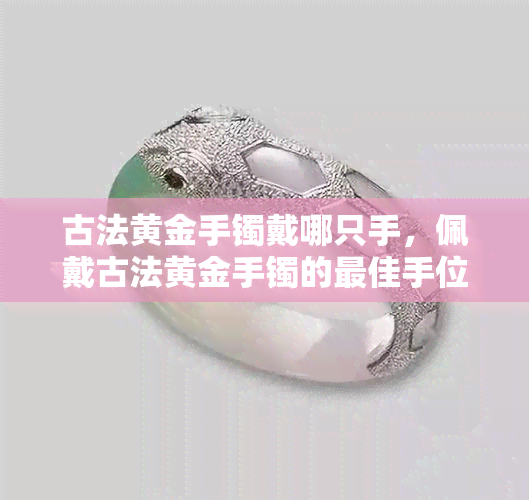 古法黄金手镯戴哪只手，佩戴古法黄金手镯的更佳手位解析