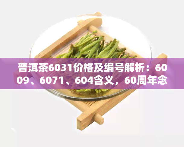 普洱茶6031价格及编号解析：6009、6071、604含义，60周年念版售价