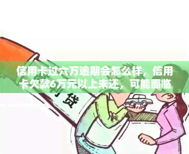 信用卡过六万逾期会怎么样，信用卡欠款6万元以上未还，可能面临哪些后果？