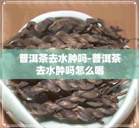 普洱茶去水肿吗-普洱茶去水肿吗怎么喝