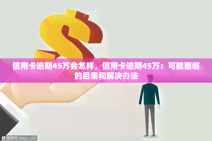 信用卡逾期45万会怎样，信用卡逾期45万：可能面临的后果和解决办法