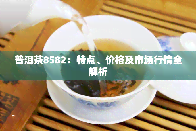 普洱茶8582：特点、价格及市场行情全解析