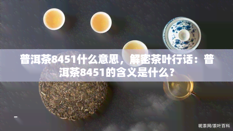 普洱茶8451什么意思，解密茶叶行话：普洱茶8451的含义是什么？