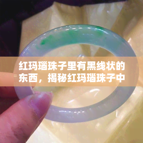 红玛瑙珠子里有黑线状的东西，揭秘红玛瑙珠子中的神秘黑线状物质