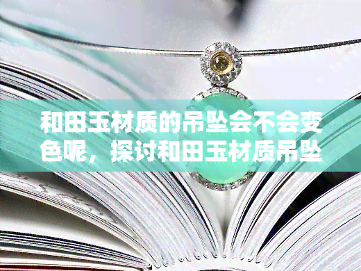 和田玉材质的吊坠会不会变色呢，探讨和田玉材质吊坠是否会变色的可能性