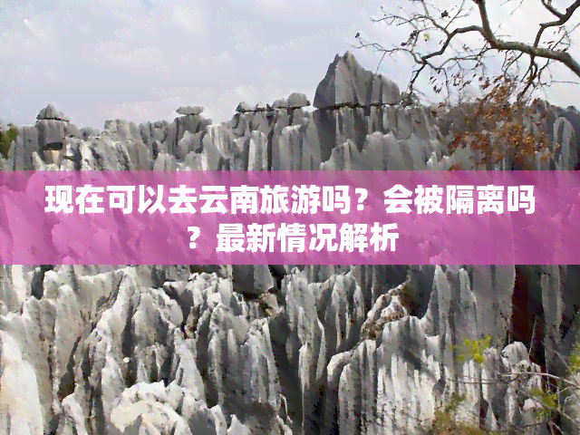 现在可以去云南旅游吗？会被隔离吗？最新情况解析