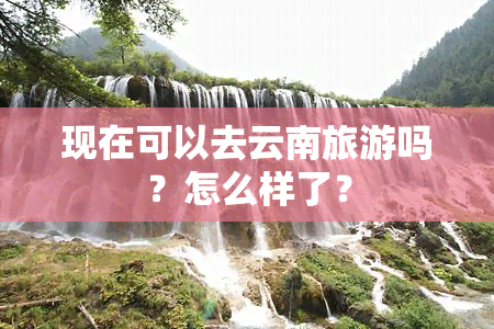 现在可以去云南旅游吗？怎么样了？