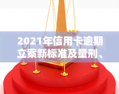 2021年信用卡逾期立案新标准及量刑、起诉规定全解析