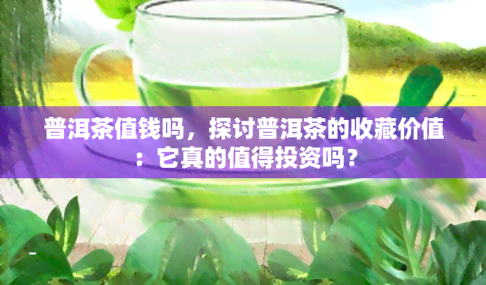 普洱茶值钱吗，探讨普洱茶的收藏价值：它真的值得投资吗？