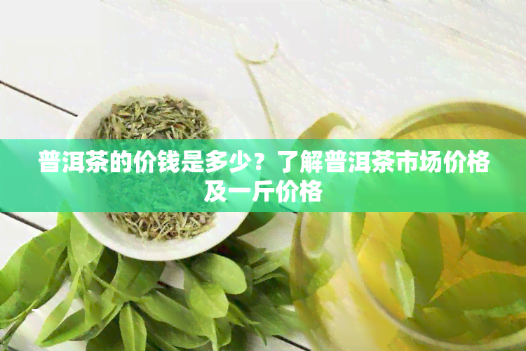 普洱茶的价钱是多少？了解普洱茶市场价格及一斤价格