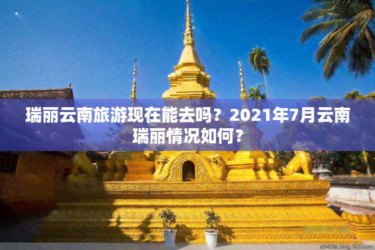 瑞丽云南旅游现在能去吗？2021年7月云南瑞丽情况如何？