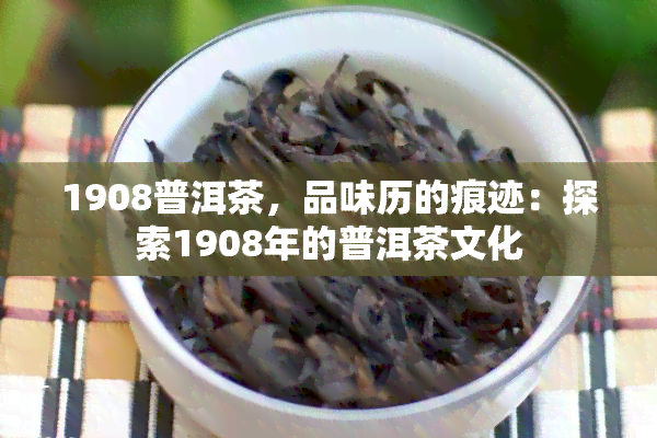 1908普洱茶，品味历的痕迹：探索1908年的普洱茶文化