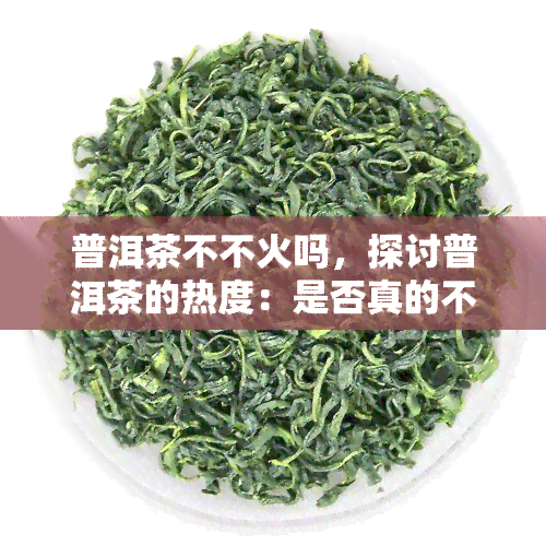 普洱茶不不火吗，探讨普洱茶的热度：是否真的不不火？