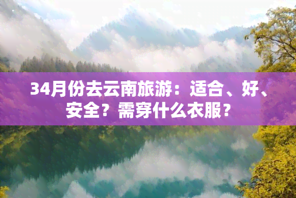 34月份去云南旅游：适合、好、安全？需穿什么衣服？