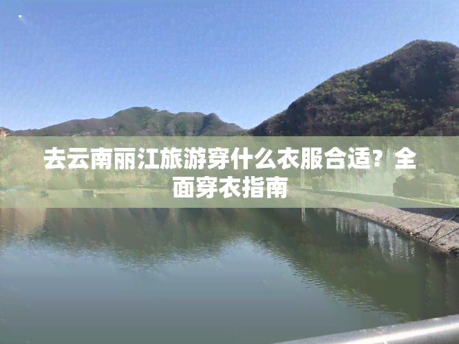 去云南丽江旅游穿什么衣服合适？全面穿衣指南