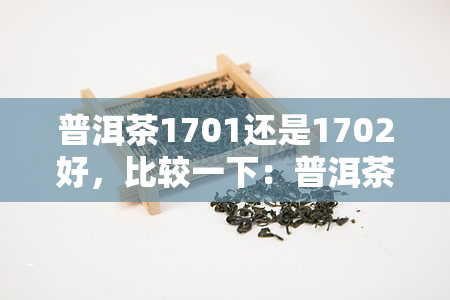 普洱茶1701还是1702好，比较一下：普洱茶1701和1702哪个更好？