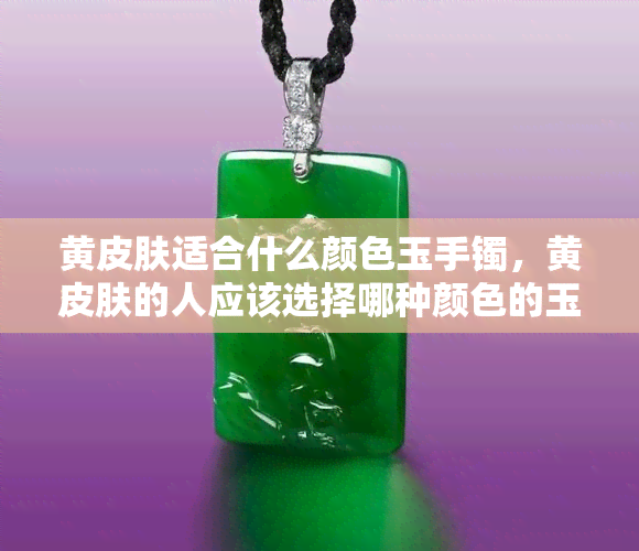 黄皮肤适合什么颜色玉手镯，黄皮肤的人应该选择哪种颜色的玉手镯？