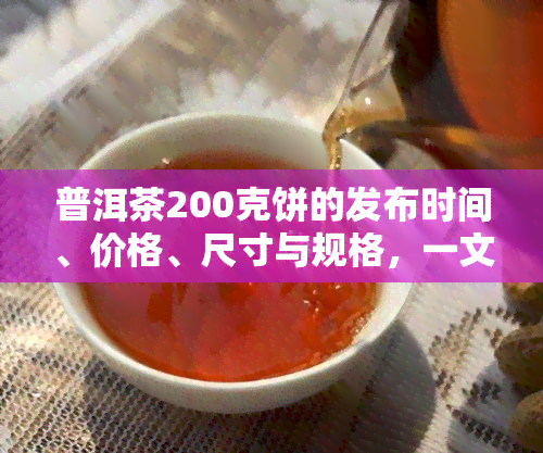 普洱茶200克饼的发布时间、价格、尺寸与规格，一文了解全貌！